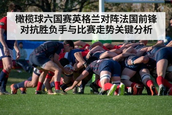 橄榄球六国赛英格兰对阵法国前锋对抗胜负手与比赛走势关键分析