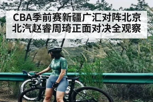 CBA季前赛新疆广汇对阵北京北汽赵睿周琦正面对决全观察