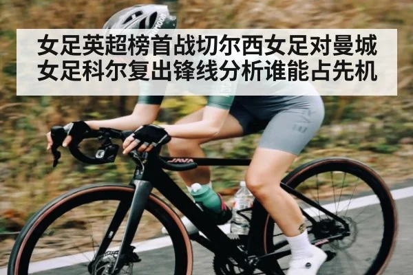 女足英超榜首战切尔西女足对曼城女足科尔复出锋线分析谁能占先机