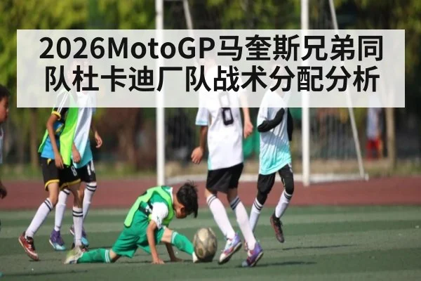 2026MotoGP马奎斯兄弟同队杜卡迪厂队战术分配分析