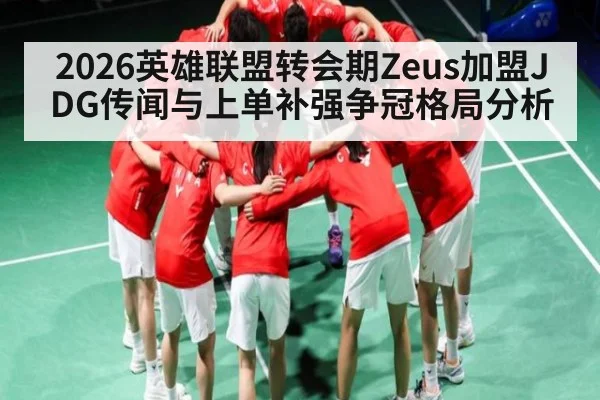 2026英雄联盟转会期Zeus加盟JDG传闻与上单补强争冠格局分析