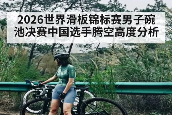 2026世界滑板锦标赛男子碗池决赛中国选手腾空高度分析
